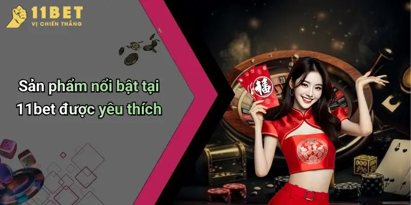 Sản phẩm nổi bật tại 11bet được yêu thích
