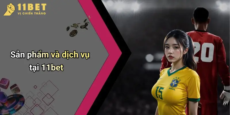 Sản phẩm và dịch vụ tại 11bet