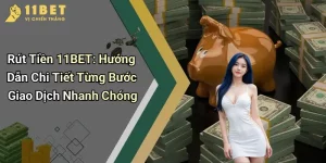 Rút Tiền 11BET: Hướng Dẫn Chi Tiết Từng Bước Giao Dịch Nhanh Chóng